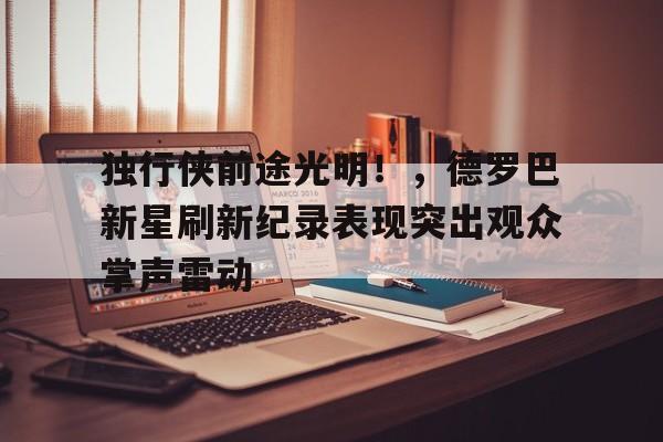 亚博体育APP-独行侠前途光明！，德罗巴新星刷新纪录表现突出观众掌声雷动-亚博体育APP